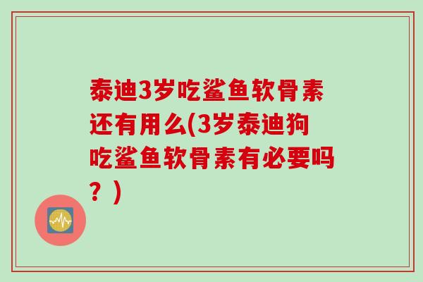 泰迪3岁吃鲨鱼软骨素还有用么(3岁泰迪狗吃鲨鱼软骨素有必要吗？)