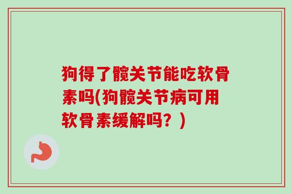 狗得了髋关节能吃软骨素吗(狗髋关节病可用软骨素缓解吗？)