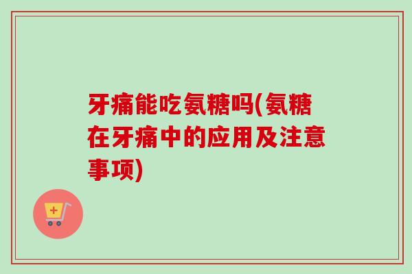 牙痛能吃氨糖吗(氨糖在牙痛中的应用及注意事项)