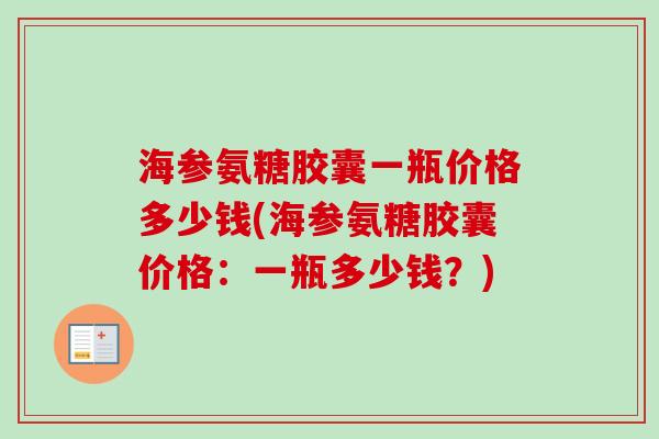 海参氨糖胶囊一瓶价格多少钱(海参氨糖胶囊价格：一瓶多少钱？)