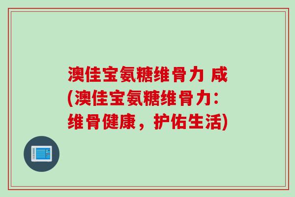 澳佳宝氨糖维骨力 咸(澳佳宝氨糖维骨力：维骨健康，护佑生活)