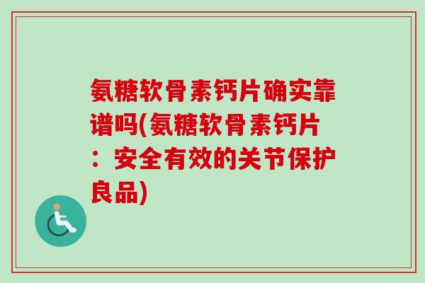 氨糖软骨素钙片确实靠谱吗(氨糖软骨素钙片：安全有效的关节保护良品)