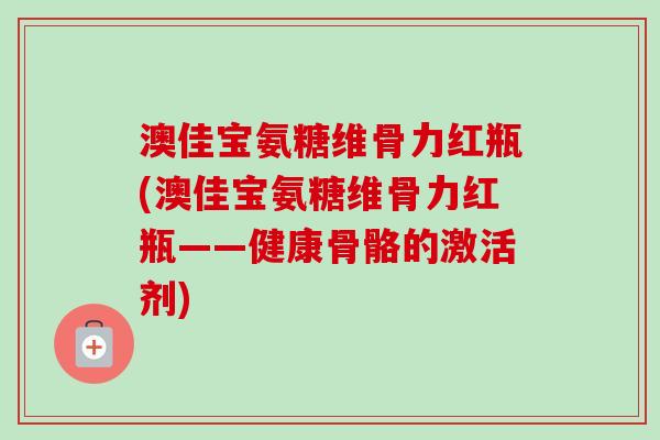 澳佳宝氨糖维骨力红瓶(澳佳宝氨糖维骨力红瓶——健康骨骼的激活剂)
