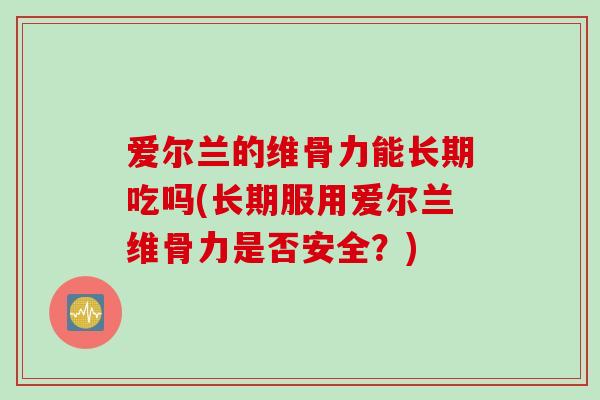 爱尔兰的维骨力能长期吃吗(长期服用爱尔兰维骨力是否安全？)