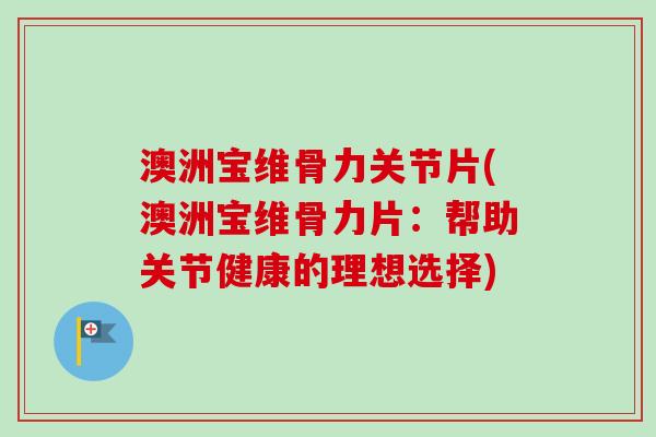 澳洲宝维骨力关节片(澳洲宝维骨力片：帮助关节健康的理想选择)