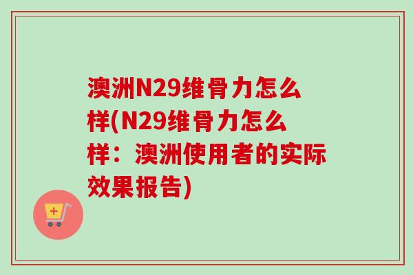 澳洲N29维骨力怎么样(N29维骨力怎么样：澳洲使用者的实际效果报告)
