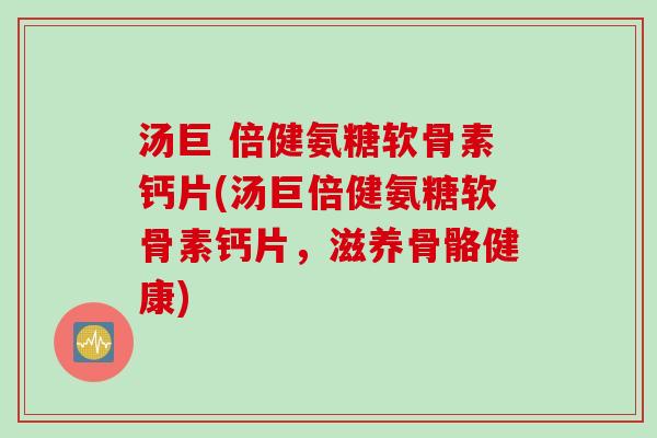 汤巨 倍健氨糖软骨素钙片(汤巨倍健氨糖软骨素钙片，滋养骨骼健康)