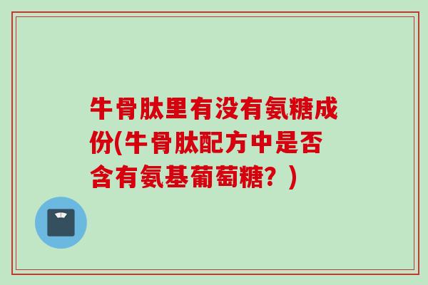 牛骨肽里有没有氨糖成份(牛骨肽配方中是否含有氨基葡萄糖？)