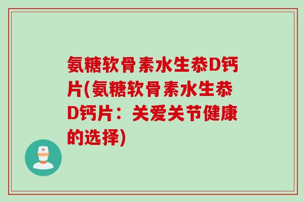 氨糖软骨素水生恭D钙片(氨糖软骨素水生恭D钙片：关爱关节健康的选择)
