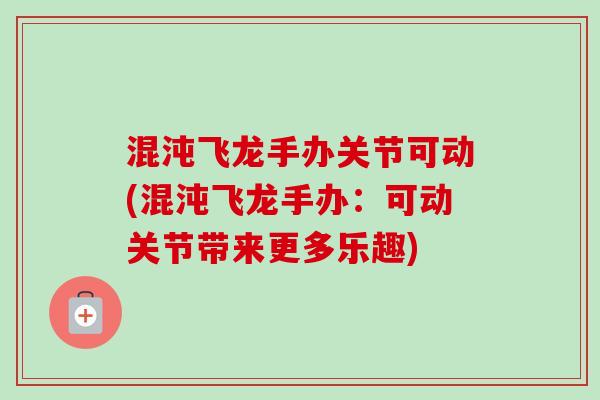 混沌飞龙手办关节可动(混沌飞龙手办：可动关节带来更多乐趣)