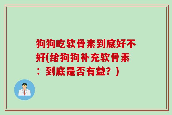 狗狗吃软骨素到底好不好(给狗狗补充软骨素：到底是否有益？)