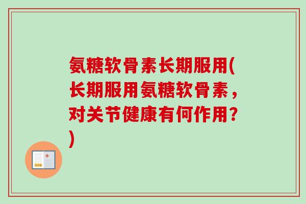 氨糖软骨素长期服用(长期服用氨糖软骨素，对关节健康有何作用？)
