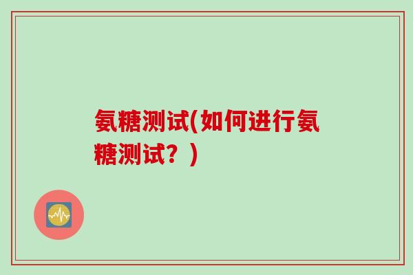 氨糖测试(如何进行氨糖测试？)