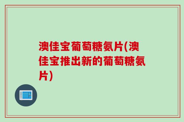 澳佳宝葡萄糖氨片(澳佳宝推出新的葡萄糖氨片)