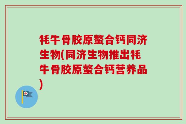 牦牛骨胶原螯合钙同济生物(同济生物推出牦牛骨胶原螯合钙营养品)