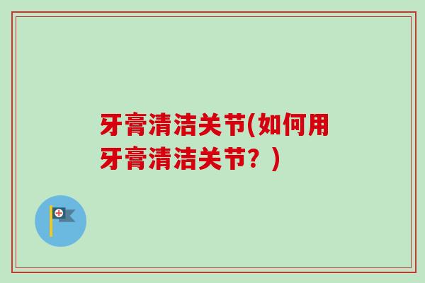 牙膏清洁关节(如何用牙膏清洁关节？)
