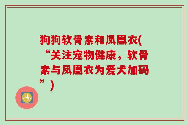 狗狗软骨素和凤凰衣(“关注宠物健康,软骨素与凤凰衣为爱犬加码”) 狗狗软骨素和凤凰衣(“关注宠物健康,软骨素与凤凰衣为爱犬加码”)