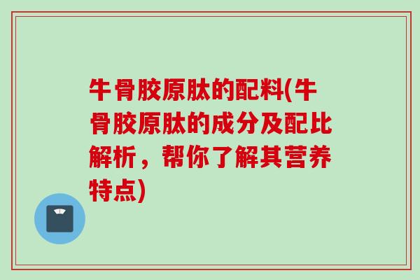 牛骨胶原肽的配料(牛骨胶原肽的成分及配比解析，帮你了解其营养特点)