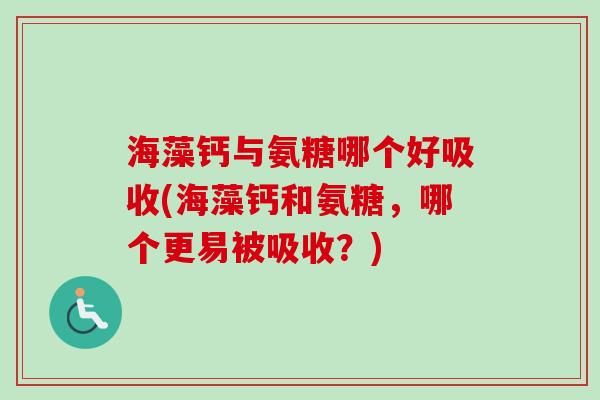 海藻钙与氨糖哪个好吸收(海藻钙和氨糖，哪个更易被吸收？)