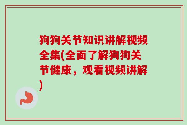 狗狗关节知识讲解视频全集(全面了解狗狗关节健康，观看视频讲解)