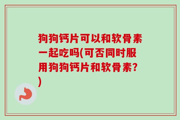 狗狗钙片可以和软骨素一起吃吗(可否同时服用狗狗钙片和软骨素？)
