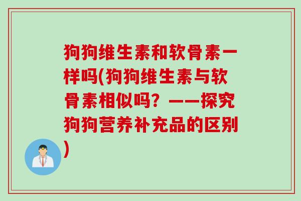 狗狗维生素和软骨素一样吗(狗狗维生素与软骨素相似吗？——探究狗狗营养补充品的区别)