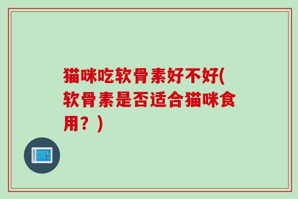 猫咪吃软骨素好不好(软骨素是否适合猫咪食用？)