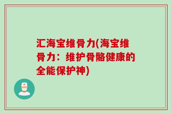 汇海宝维骨力(海宝维骨力：维护骨骼健康的全能保护神)