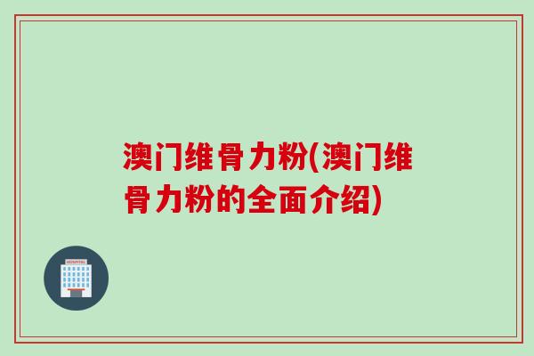 澳门维骨力粉(澳门维骨力粉的全面介绍)