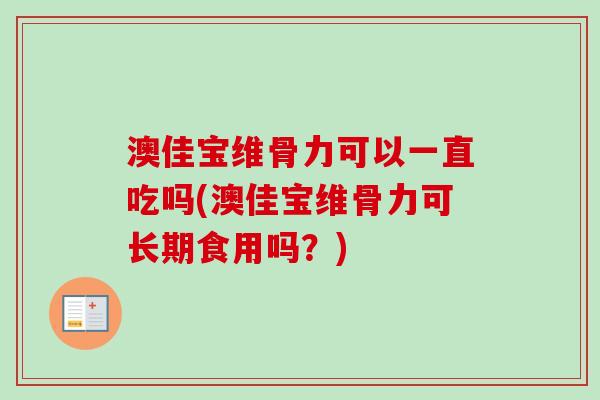 澳佳宝维骨力可以一直吃吗(澳佳宝维骨力可长期食用吗？)