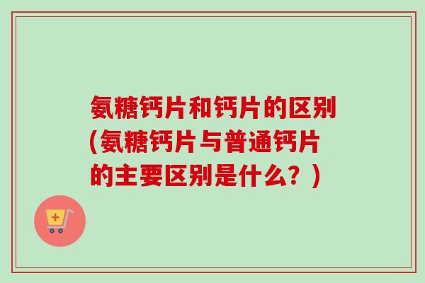 氨糖钙片和钙片的区别(氨糖钙片与普通钙片的主要区别是什么？)