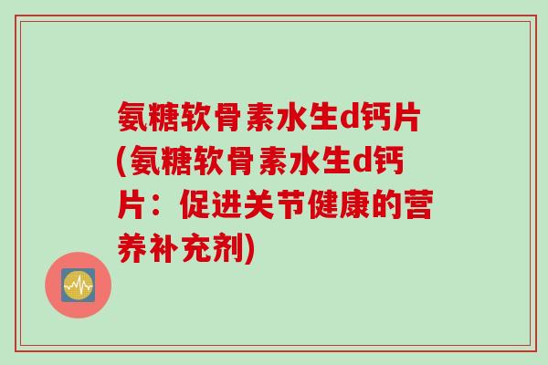 氨糖软骨素水生d钙片(氨糖软骨素水生d钙片：促进关节健康的营养补充剂)