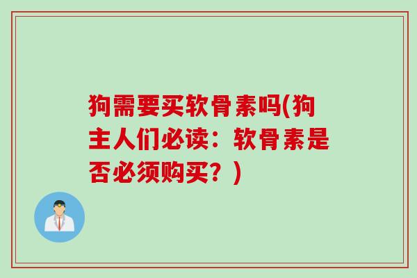 狗需要买软骨素吗(狗主人们必读：软骨素是否必须购买？)