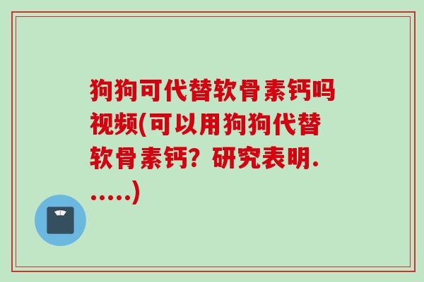 狗狗可代替软骨素钙吗视频(可以用狗狗代替软骨素钙？研究表明......)