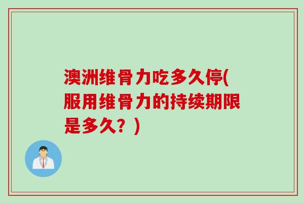 澳洲维骨力吃多久停(服用维骨力的持续期限是多久？)