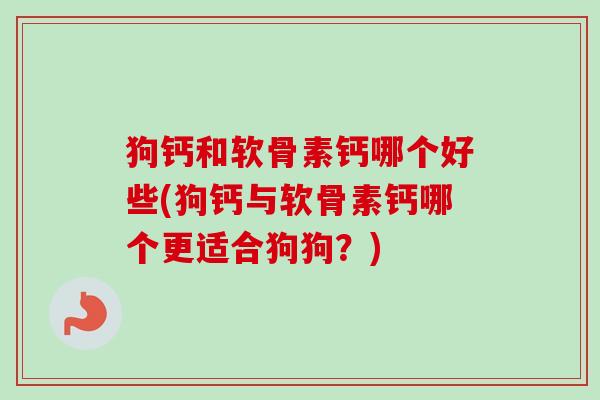 狗钙和软骨素钙哪个好些(狗钙与软骨素钙哪个更适合狗狗？)