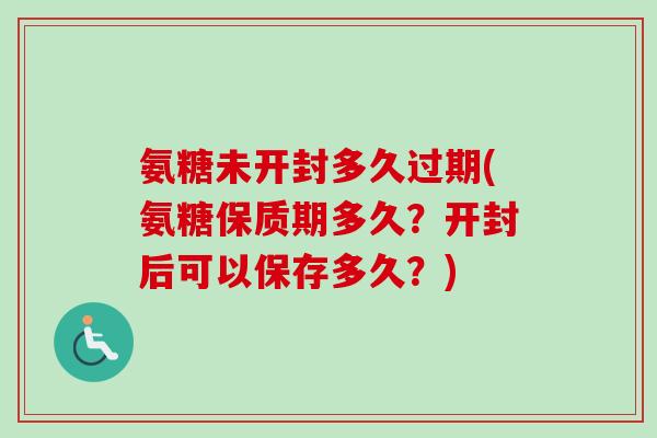 氨糖未开封多久过期(氨糖保质期多久？开封后可以保存多久？)