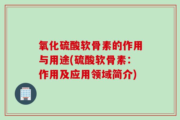 氧化硫酸软骨素的作用与用途(硫酸软骨素：作用及应用领域简介)