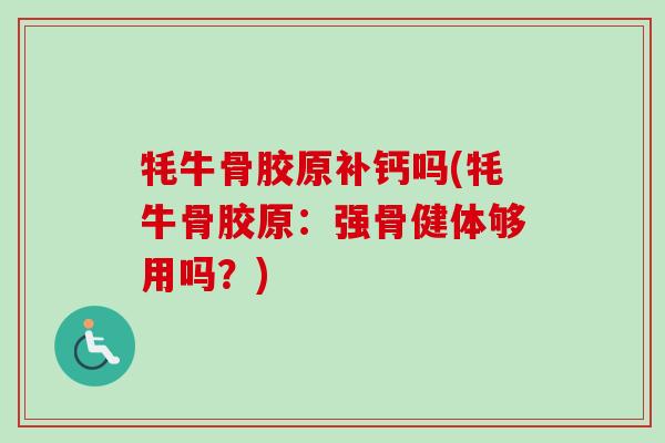 牦牛骨胶原补钙吗(牦牛骨胶原：强骨健体够用吗？)
