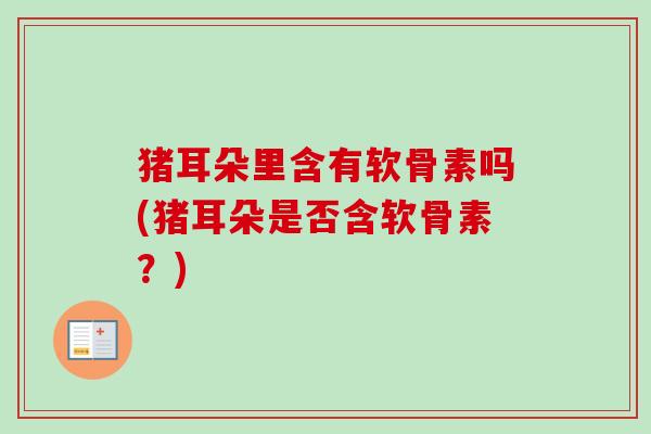 猪耳朵里含有软骨素吗(猪耳朵是否含软骨素？)