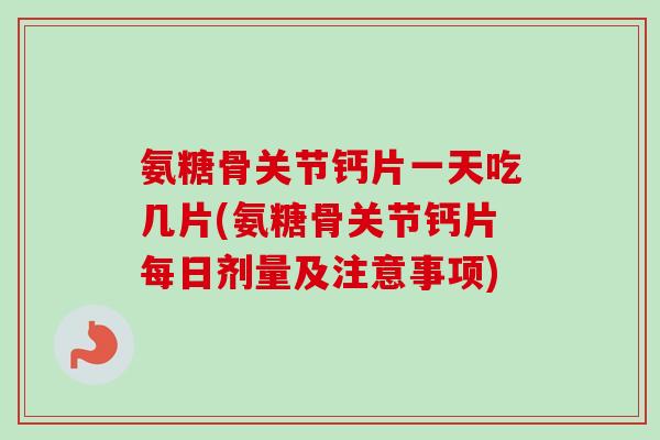 氨糖骨关节钙片一天吃几片(氨糖骨关节钙片每日剂量及注意事项)