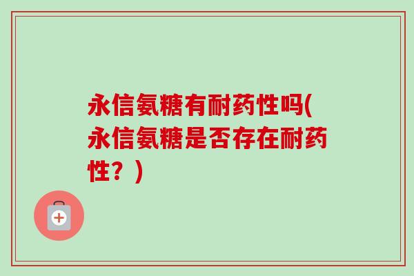 永信氨糖有耐药性吗(永信氨糖是否存在耐药性？)