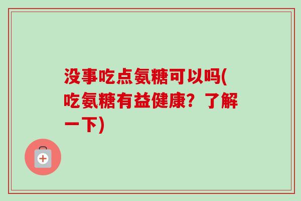 没事吃点氨糖可以吗(吃氨糖有益健康？了解一下)