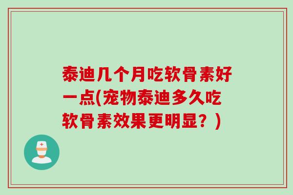 泰迪几个月吃软骨素好一点(宠物泰迪多久吃软骨素效果更明显？)