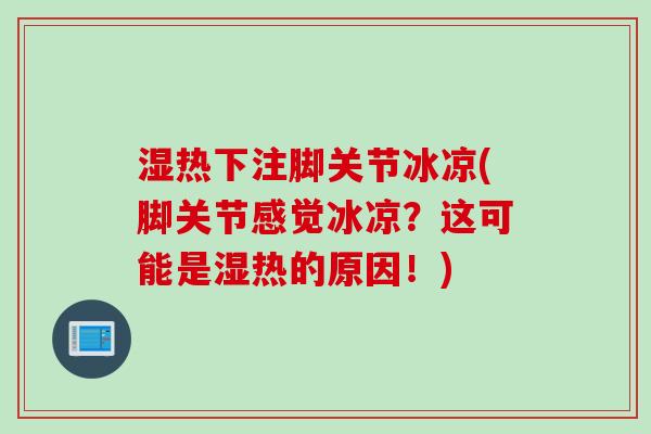 湿热下注脚关节冰凉(脚关节感觉冰凉？这可能是湿热的原因！)