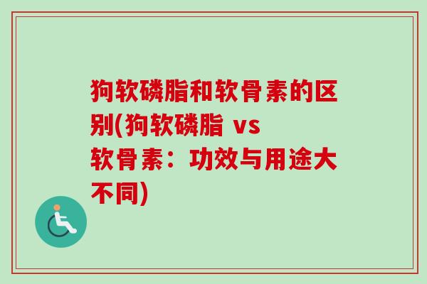 狗软磷脂和软骨素的区别(狗软磷脂 vs 软骨素：功效与用途大不同)