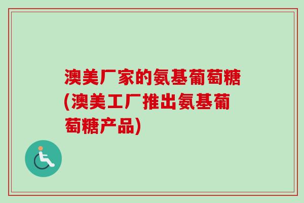 澳美厂家的氨基葡萄糖(澳美工厂推出氨基葡萄糖产品)