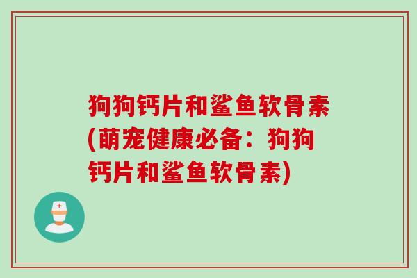 狗狗钙片和鲨鱼软骨素(萌宠健康必备：狗狗钙片和鲨鱼软骨素)