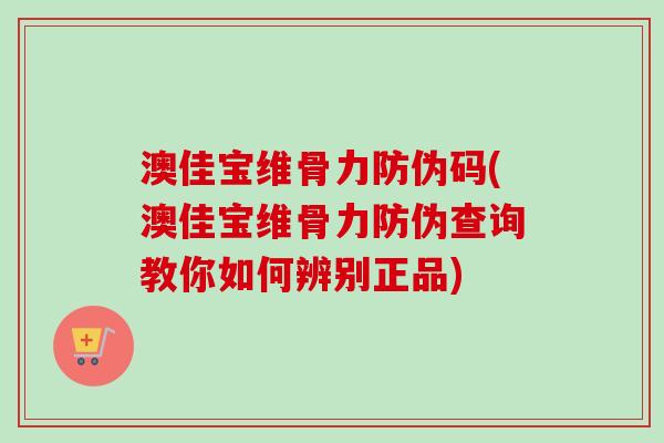 澳佳宝维骨力防伪码(澳佳宝维骨力防伪查询教你如何辨别正品)