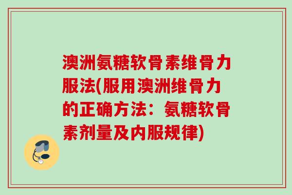 澳洲氨糖软骨素维骨力服法(服用澳洲维骨力的正确方法：氨糖软骨素剂量及内服规律)